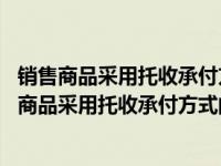 销售商品采用托收承付方式的,在收到货款时确认收入（销售商品采用托收承付方式的 确认收入的时点是什么时候）