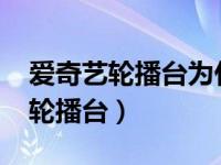 爱奇艺轮播台为什么不能看了2021（爱奇艺轮播台）