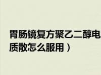 胃肠镜复方聚乙二醇电解质散怎么服用（复方聚乙二醇电解质散怎么服用）