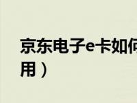 京东电子e卡如何使用（京东电子e卡怎么使用）