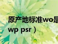 原产地标准wo是什么意思（原产地标准wo wp psr）