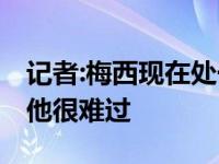 记者:梅西现在处于震惊之中 对于目前的情况他很难过