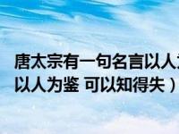 唐太宗有一句名言以人为鉴可以知得失（唐太宗有一句名言 以人为鉴 可以知得失）