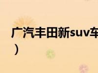 广汽丰田新suv车型大全（两种动力三种四驱）