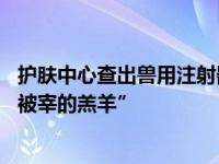 护肤中心查出兽用注射器 “黑医美”乱象丛生，消费者成“被宰的羔羊”