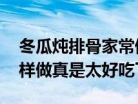 冬瓜炖排骨家常做法简单好吃 冬瓜炖排骨这样做真是太好吃了