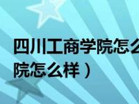 四川工商学院怎么样值得入读吗（四川工商学院怎么样）