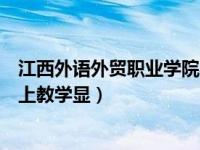 江西外语外贸职业学院学习氛围（江西外语外贸职业学院线上教学显）