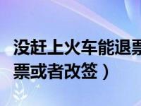 没赶上火车能退票改签吗（没赶上火车可以退票或者改签）