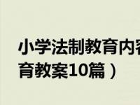 小学法制教育内容都有什么?（求小学法制教育教案10篇）