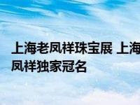 上海老凤祥珠宝展 上海钻石珠宝文化节百年珠宝腕表品牌老凤祥独家冠名