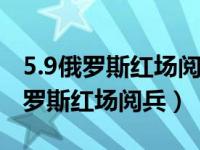 5.9俄罗斯红场阅兵式看点（70秒带你速览俄罗斯红场阅兵）