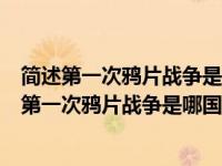 简述第一次鸦片战争是中国近代史的开端（我国近代史中的第一次鸦片战争是哪国发起的）