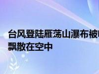 台风登陆雁荡山瀑布被吹倒流 瀑布在狂风中下半段化为水雾飘散在空中