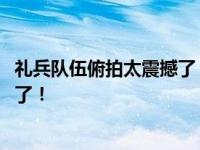 礼兵队伍俯拍太震撼了 整齐划一的步伐像是复制粘贴，太    了！