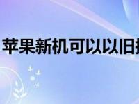 苹果新机可以以旧换新吗 苹果以旧换新别急）