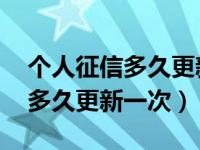 个人征信多久更新一次 加急（个人征信一般多久更新一次）