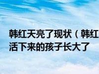 韩红天亮了现状（韩红天亮了背后那个爸爸妈妈高高举起来活下来的孩子长大了