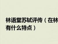 林语堂苏轼评传（在林语堂眼中 苏洵 苏轼 苏辙在性情上各有什么特点）