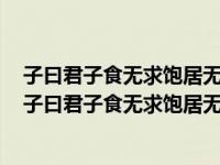 子曰君子食无求饱居无求安敏于事而慎于言就有道而正焉（子曰君子食无求饱居无求安敏于事而慎于言）