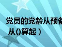 党员的党龄从预备期满之日算起（党员的党龄 从()算起）