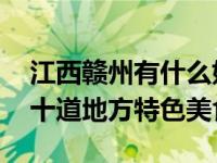 江西赣州有什么好吃的特色美食 江西赣州市十道地方特色美食