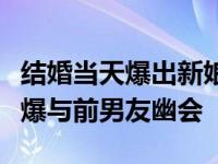 结婚当天爆出新娘出轨姐夫（婚礼前夕新娘被爆与前男友幽会