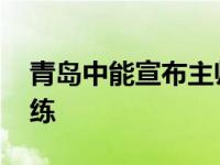 青岛中能宣布主帅 聘请朱炯担任职业队主教练