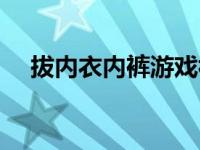 拔内衣内裤游戏视频（拔内衣内裤游戏）