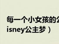 每一个小女孩的公主梦（每个女孩都有一个Disney公主梦）