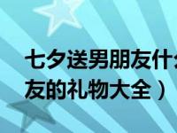 七夕送男朋友什么礼物最适合 七夕适合送男友的礼物大全）