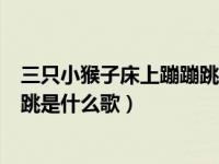 三只小猴子床上蹦蹦跳是什么歌中班（三只小猴子床上蹦蹦跳是什么歌）