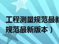 工程测量规范最新版本目前是多少（工程测量规范最新版本）