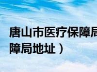 唐山市医疗保障局是干什么的（唐山市医疗保障局地址）