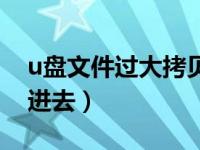 u盘文件过大拷贝不了（u盘文件过大拷贝不进去）