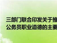 三部门联合印发关于推进公务员职业道德建设工程的意见（公务员职业道德的主要内容包括）