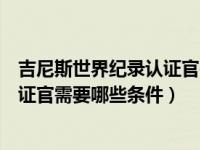 吉尼斯世界纪录认证官需要哪些条件呢（吉尼斯世界纪录认证官需要哪些条件）