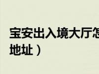 宝安出入境大厅怎么坐地铁（宝安出入境大厅地址）