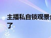 主播私自锁观景台 这位主播你是不是太自私了