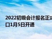 2022初级会计报名正式开启（2022年初级会计报名官网入口1月5日开通