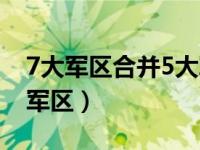 7大军区合并5大军区地图（7大军区合并5大军区）