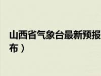 山西省气象台最新预报（山西气象网：山西省气象台最新发布）