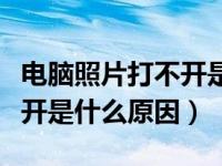 电脑照片打不开是什么原因呢（电脑照片打不开是什么原因）