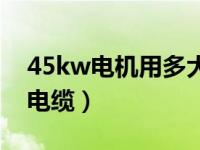 45kw电机用多大软启动（45kw电机用多大电缆）