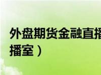 外盘期货金融直播室在哪里（外盘期货金融直播室）