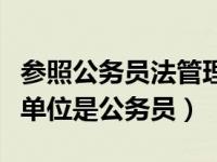 参照公务员法管理的单位（参照公务员法管理单位是公务员）