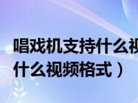 唱戏机支持什么视频格式的软件（唱戏机支持什么视频格式）