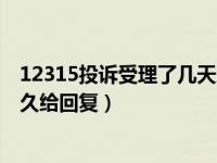 12315投诉受理了几天后给回复（12315投诉平台受理后多久给回复）