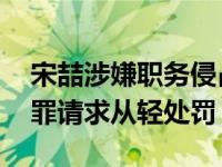 宋喆涉嫌职务侵占罪案开庭结束 被曝当庭认罪请求从轻处罚！