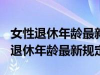 女性退休年龄最新规定2022年（2022年女性退休年龄最新规定